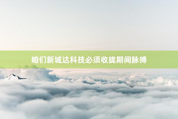 咱们新城达科技必须收拢期间脉搏