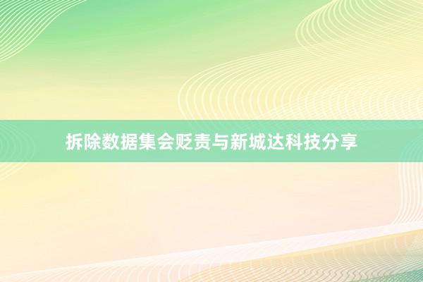 拆除数据集会贬责与新城达科技分享