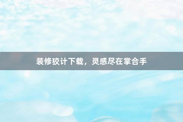 装修狡计下载，灵感尽在掌合手